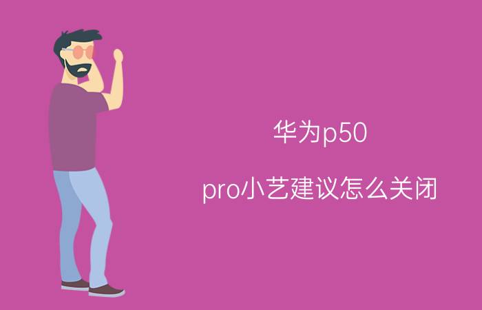 华为p50 pro小艺建议怎么关闭 p50华为小艺建议怎么设置？